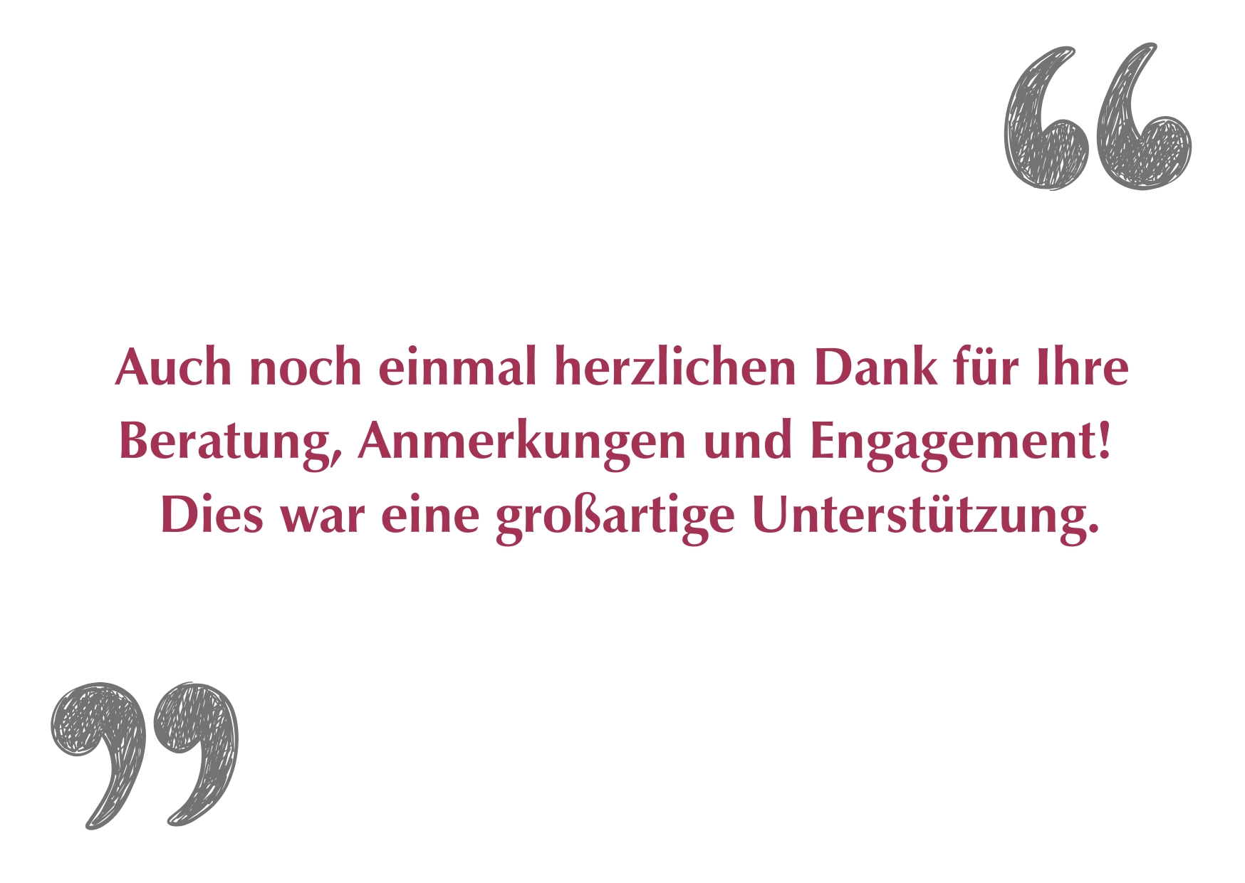 "Auch noch einmal herzlichen Dank für Ihre Beratung, Anmerkungen und Engagement! Dies war eine großartige Unterstützung."