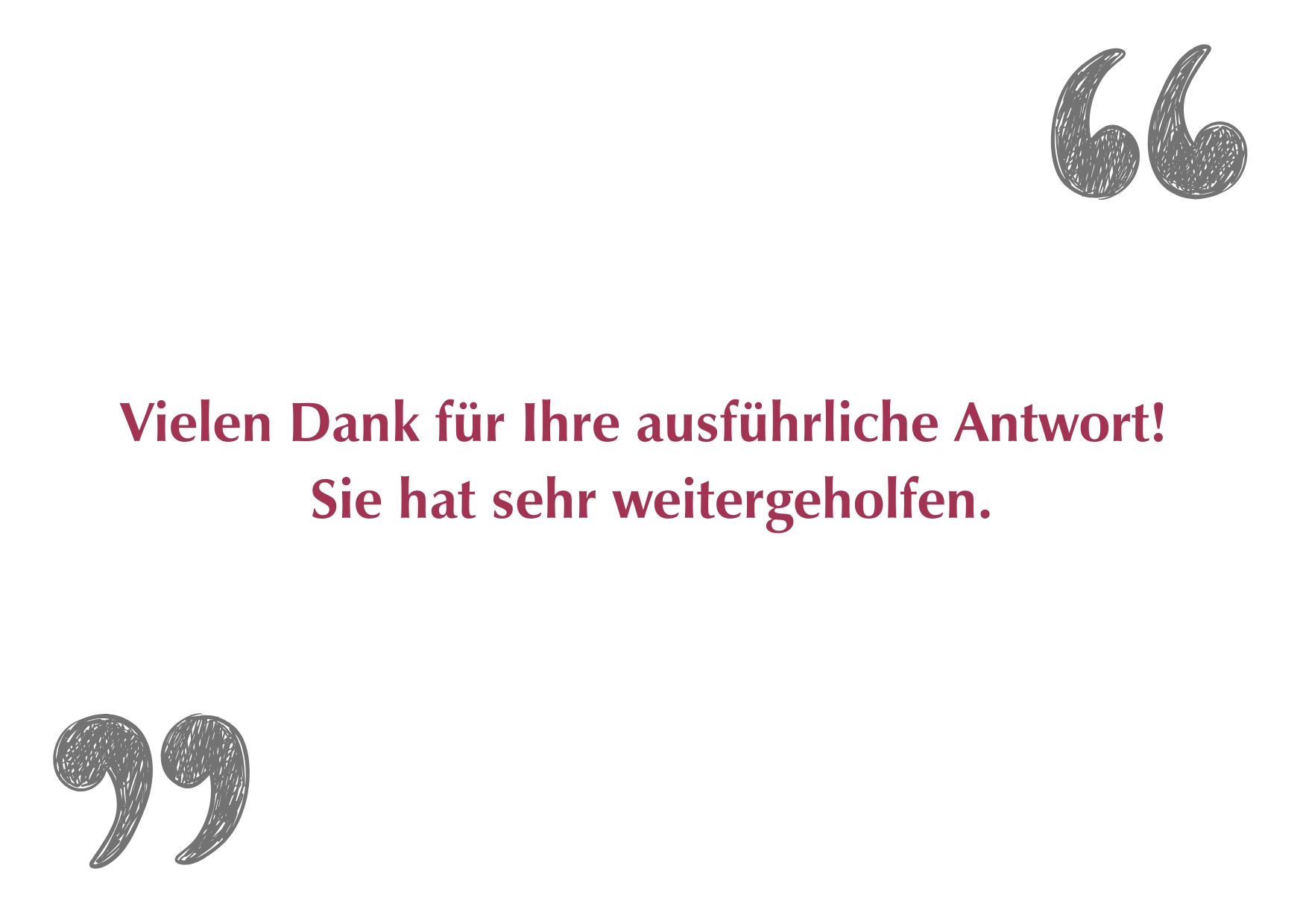 "Vielen Dank für Ihre ausführliche Antwort! Sie hat sehr weitergeholfen."