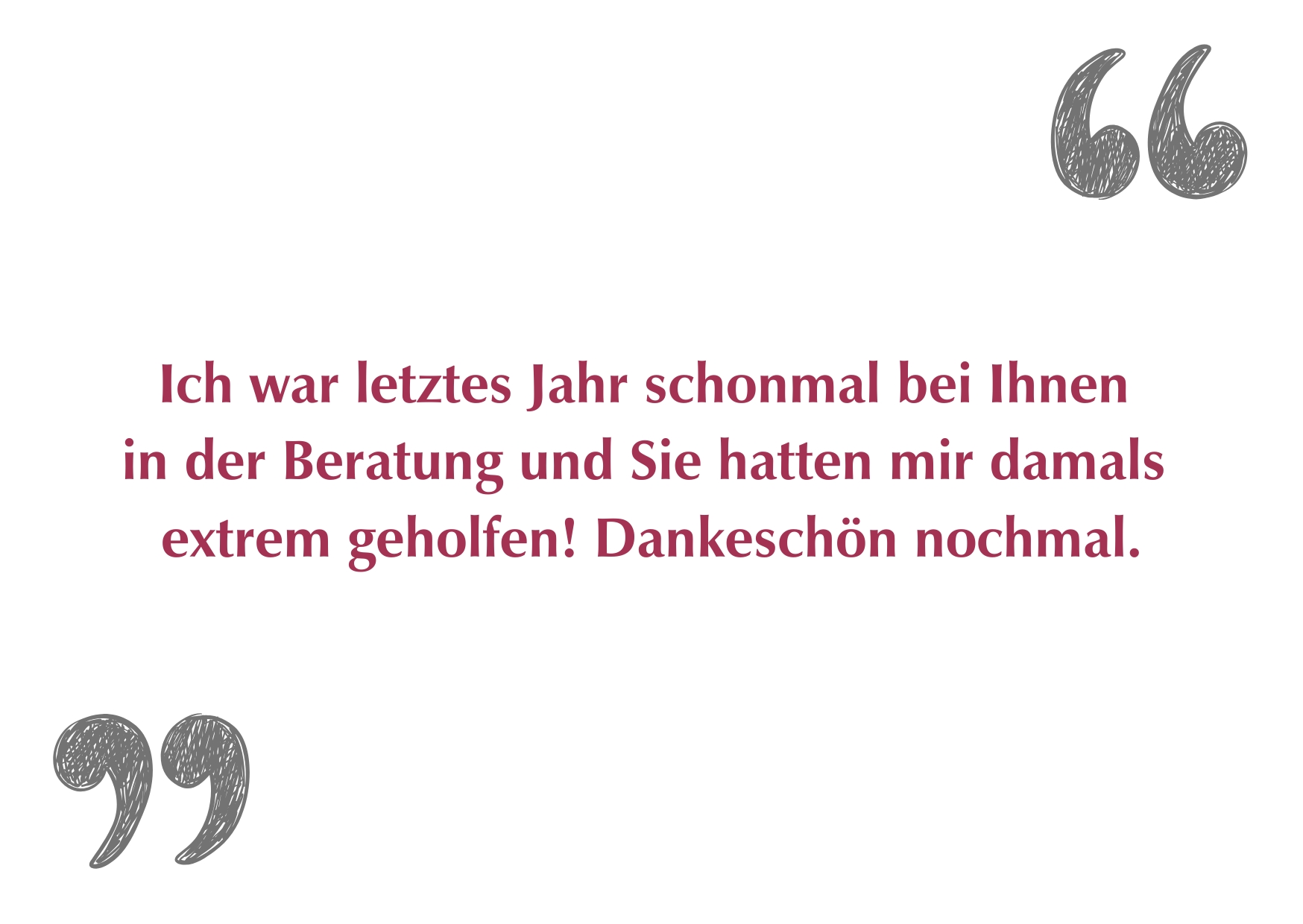 "Ich war letztes Jahr schonmal bei Ihnen in der Beratung und Sie hatten mir damals extrem geholfen! Dankeschön nochmal."